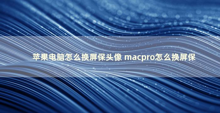 苹果电脑怎么换屏保头像 macpro怎么换屏保